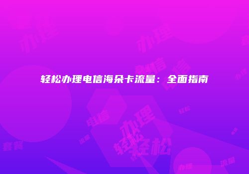 轻松办理电信海朵卡流量:全面指南
