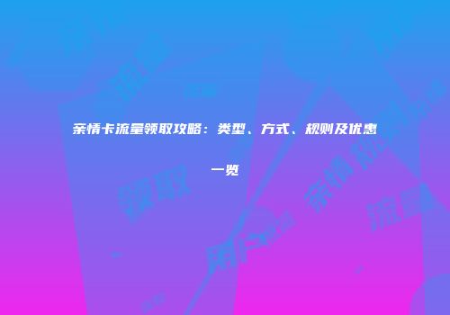 亲情卡流量领取攻略：类型、方式、规则及优惠一览