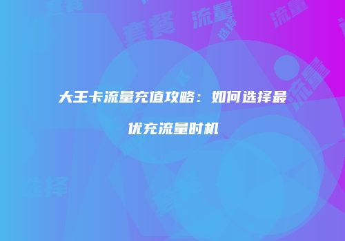 大王卡流量充值攻略:如何选择最优充流量时机