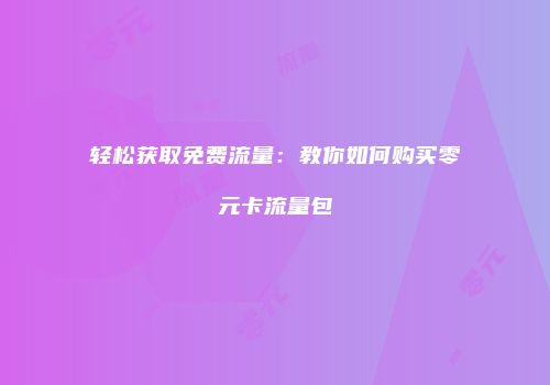 轻松获取免费流量:教你如何购买零元卡流量包