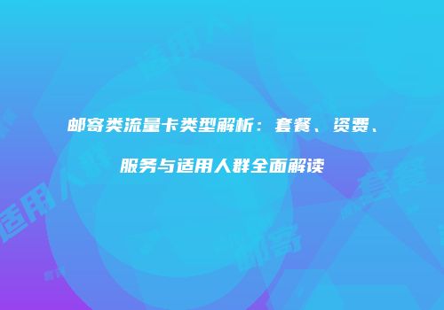 邮寄类流量卡类型解析：套餐、资费、服务与适用人群全面解读