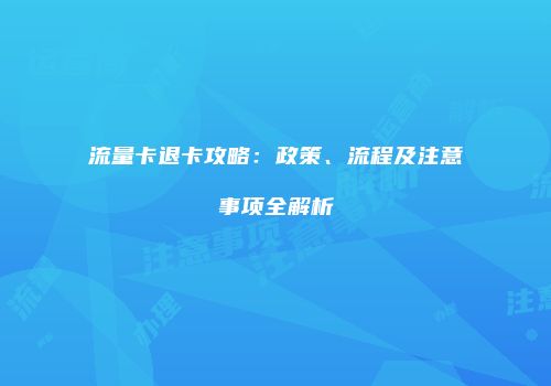 流量卡退卡攻略:政策、流程及注意事项全解析
