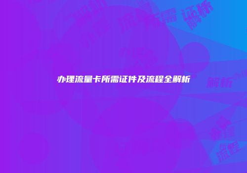 办理流量卡所需证件及流程全解析