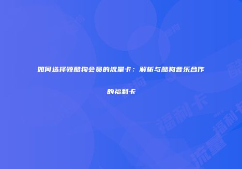 如何选择领酷狗会员的流量卡:解析与酷狗音乐合作的福利卡