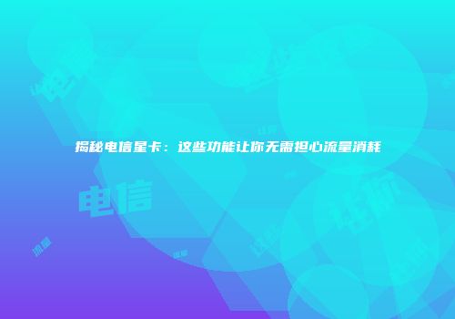 揭秘电信星卡：这些功能让你无需担心流量消耗