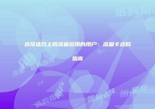 选择适合上网流量多用的用户：流量卡选购指南