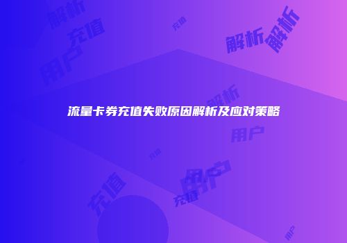流量卡券充值失败原因解析及应对策略