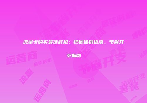 流量卡购买最佳时机：把握促销优惠，节省开支指南