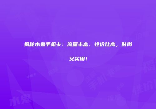 揭秘水鬼手机卡：流量丰富、性价比高，时尚又实用！