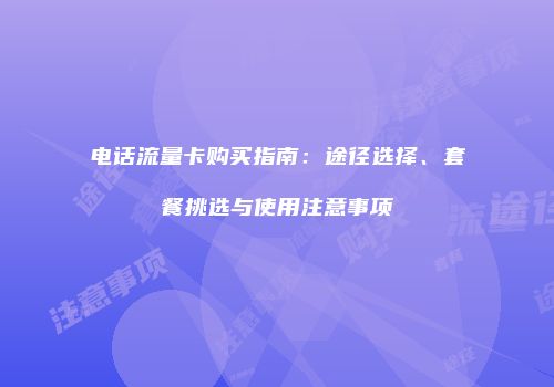 电话流量卡购买指南:途径选择、套餐挑选与使用注意事项