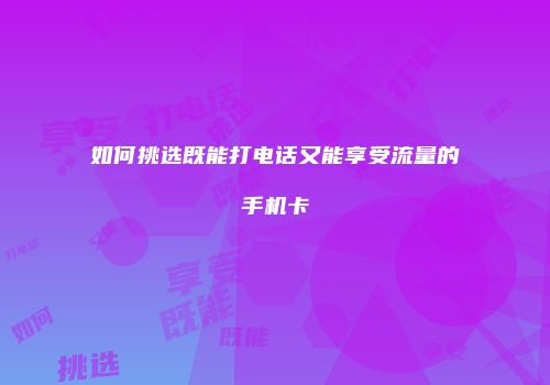 如何挑选既能打电话又能享受流量的手机卡