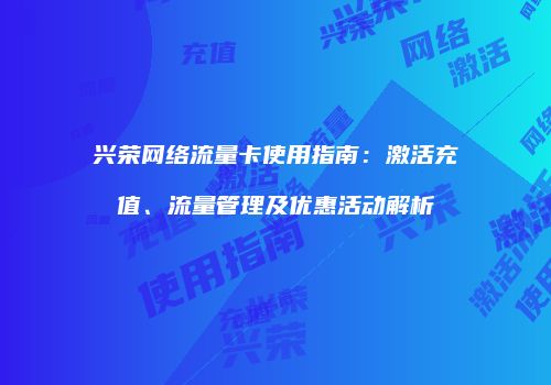 兴荣网络流量卡使用指南：激活充值、流量管理及优惠活动解析