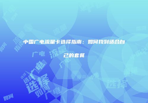 中国广电流量卡选择指南：如何找到适合自己的套餐