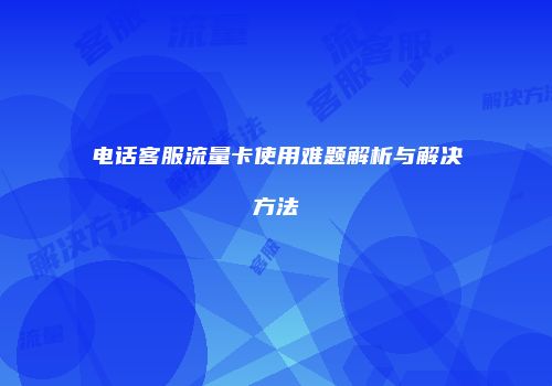 电话客服流量卡使用难题解析与解决方法