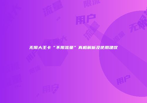 无限大王卡“不限流量”真相解析及使用建议