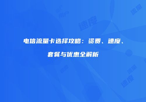 电信流量卡选择攻略：资费、速度、套餐与优惠全解析