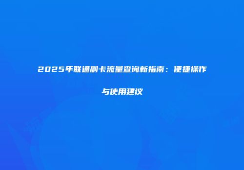 2025年联通副卡流量查询新指南:便捷操作与使用建议