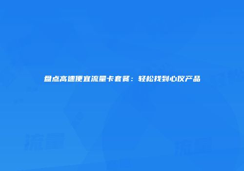 盘点高速便宜流量卡套餐：轻松找到心仪产品