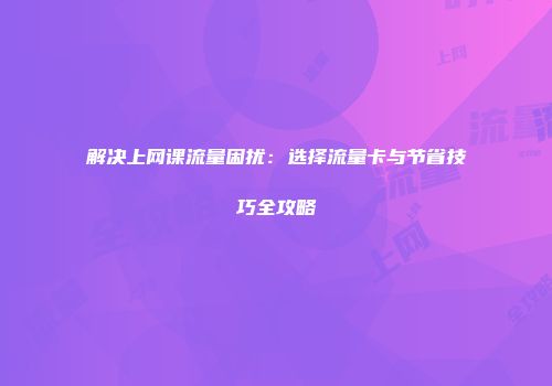 解决上网课流量困扰:选择流量卡与节省技巧全攻略