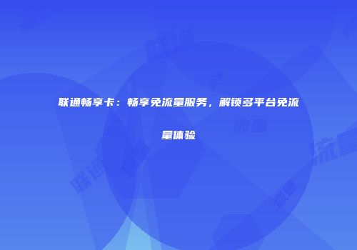 联通畅享卡:畅享免流量服务,解锁多平台免流量体验