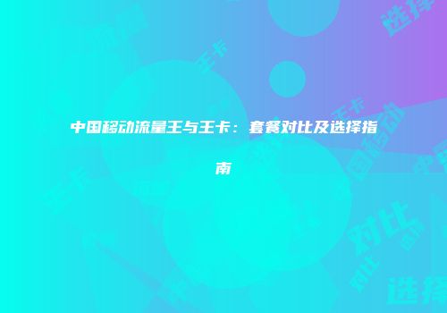 中国移动流量王与王卡：套餐对比及选择指南