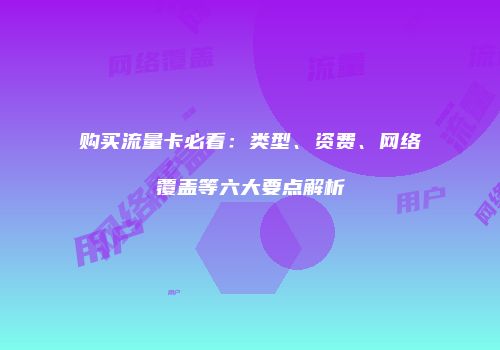 购买流量卡必看:类型、资费、网络覆盖等六大要点解析