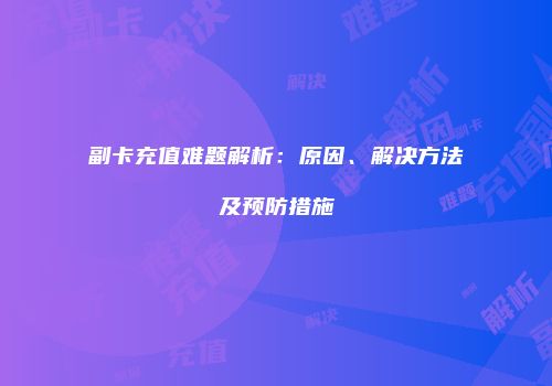 副卡充值难题解析:原因、解决方法及预防措施