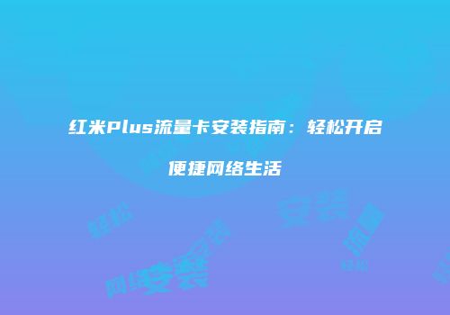 红米Plus流量卡安装指南：轻松开启便捷网络生活