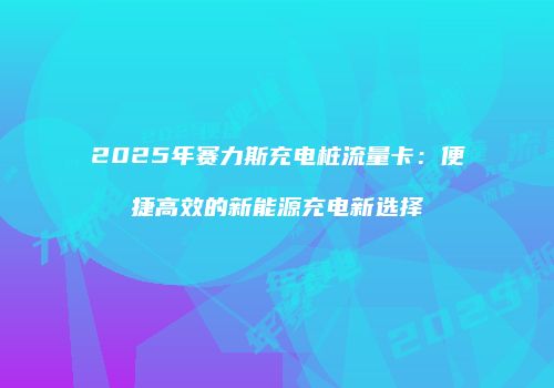 2025年赛力斯充电桩流量卡：便捷高效的新能源充电新选择