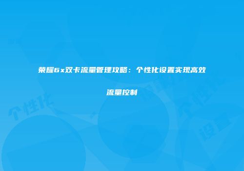 荣耀6x双卡流量管理攻略：个性化设置实现高效流量控制