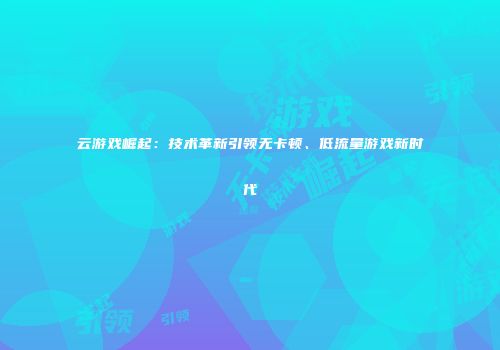 云游戏崛起：技术革新引领无卡顿、低流量游戏新时代