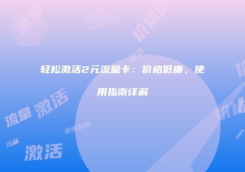 轻松激活2元流量卡：价格低廉，使用指南详解