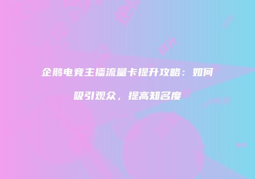 企鹅电竞主播流量卡提升攻略:如何吸引观众,提高知名度
