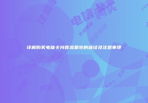 详解购买电信卡抖音流量包的途径及注意事项