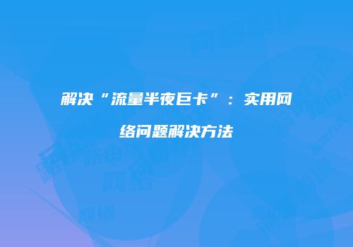 解决“流量半夜巨卡”：实用网络问题解决方法