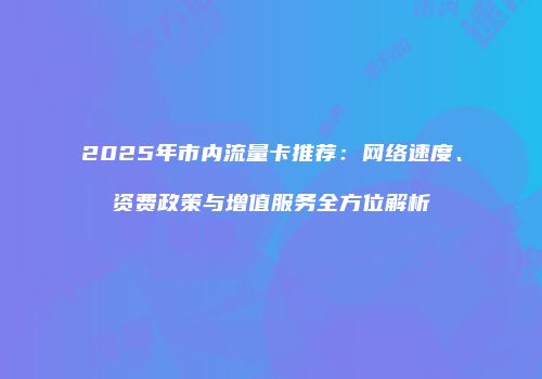 2025年市内流量卡推荐:网络速度、资费政策与增值服务全方位解析