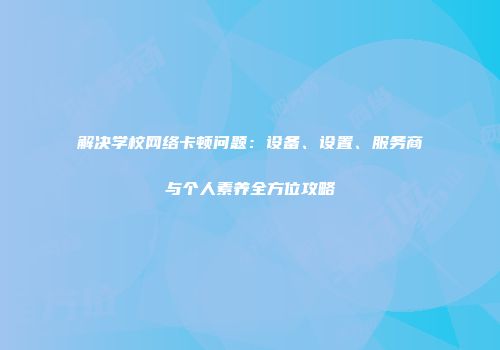 解决学校网络卡顿问题：设备、设置、服务商与个人素养全方位攻略
