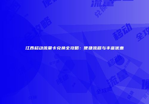 江西移动流量卡兑换全攻略：便捷流程与丰富优惠