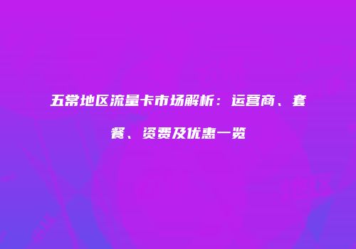 五常地区流量卡市场解析:运营商、套餐、资费及优惠一览