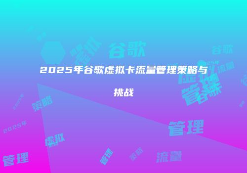 2025年谷歌虚拟卡流量管理策略与挑战