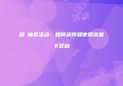 哈啰抽奖活动：如何获得和使用流量卡奖励