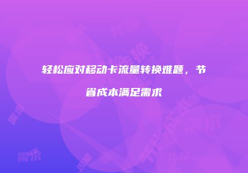 轻松应对移动卡流量转换难题，节省成本满足需求
