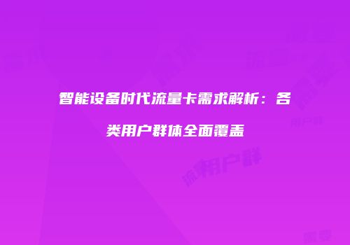 智能设备时代流量卡需求解析:各类用户群体全面覆盖