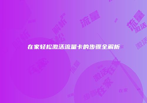 在家轻松激活流量卡的步骤全解析