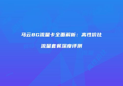 马云8G流量卡全面解析:高性价比流量套餐深度评测