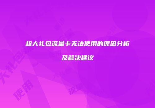 超大礼包流量卡无法使用的原因分析及解决建议