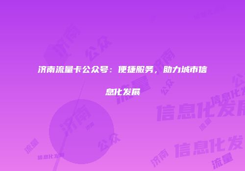 济南流量卡公众号：便捷服务，助力城市信息化发展