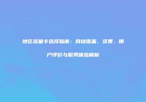 地区流量卡选择指南：网络覆盖、资费、用户评价与服务体验解析
