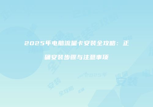 2025年电脑流量卡安装全攻略：正确安装步骤与注意事项
