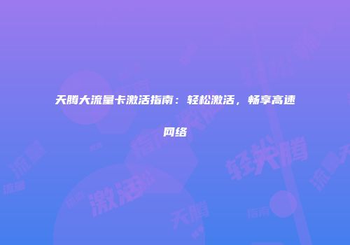 天腾大流量卡激活指南：轻松激活，畅享高速网络